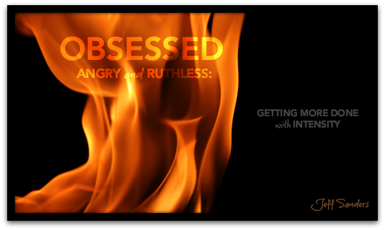 Obsessed, Angry, and Ruthless: Getting More Done with Intensity