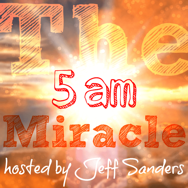 The 5am Miracle Podcast ::: hosted by Jeff Sanders